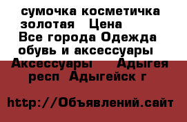 сумочка косметичка золотая › Цена ­ 300 - Все города Одежда, обувь и аксессуары » Аксессуары   . Адыгея респ.,Адыгейск г.